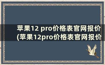 苹果12 pro价格表官网报价(苹果12pro价格表官网报价苹果)